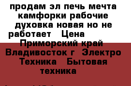 продам эл.печь мечта,камфорки рабочие.духовка новая,но не работает › Цена ­ 1 500 - Приморский край, Владивосток г. Электро-Техника » Бытовая техника   